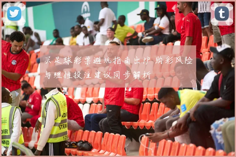 买足球彩票避坑指南出炉 购彩风险与理性投注建议同步解析