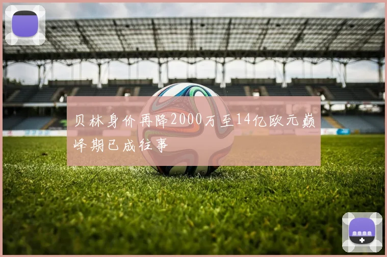 贝林身价再降2000万至14亿欧元巅峰期已成往事