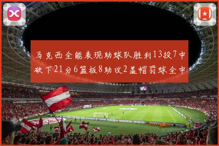 马克西全能表现助球队胜利13投7中砍下21分6篮板8助攻2盖帽罚球全中正负值14