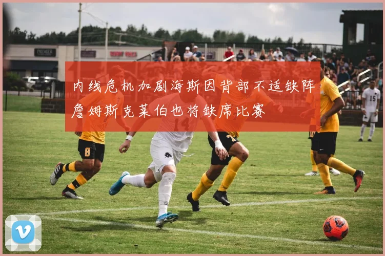 内线危机加剧海斯因背部不适缺阵詹姆斯克莱伯也将缺席比赛