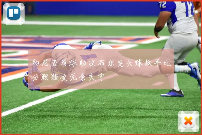约尼查角球助攻布尔克头球扳平比分颜骏凌无奈失守