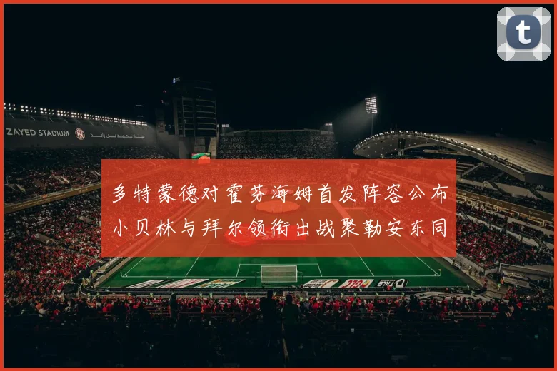 多特蒙德对霍芬海姆首发阵容公布小贝林与拜尔领衔出战聚勒安东同场竞技