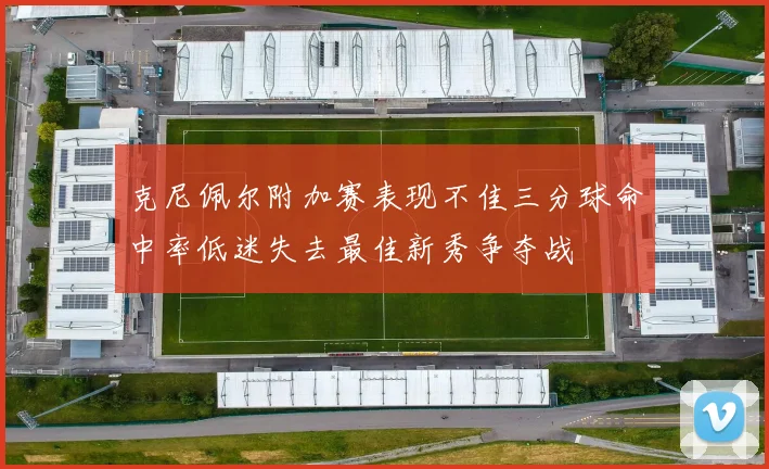 克尼佩尔附加赛表现不佳三分球命中率低迷失去最佳新秀争夺战