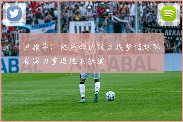 卢指导：经历四连败后我坚信球队有实力重返胜利轨道