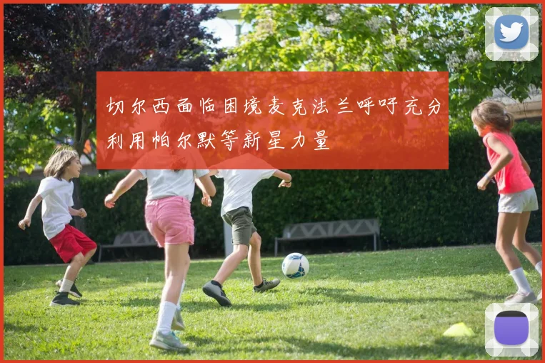 切尔西面临困境麦克法兰呼吁充分利用帕尔默等新星力量