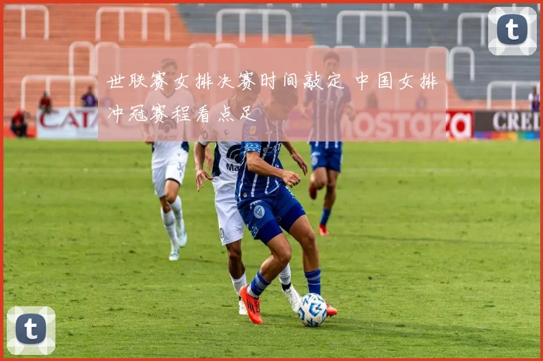世联赛女排决赛时间敲定 中国女排冲冠赛程看点足