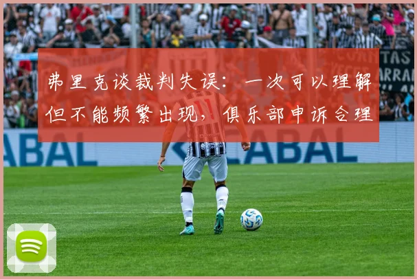 弗里克谈裁判失误：一次可以理解但不能频繁出现，俱乐部申诉合理