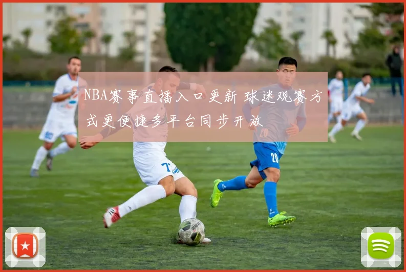 NBA赛事直播入口更新 球迷观赛方式更便捷多平台同步开放