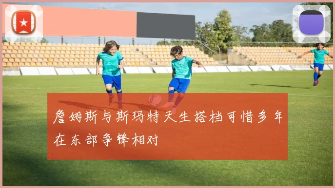 詹姆斯与斯玛特天生搭档可惜多年在东部争锋相对
