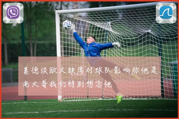 基德谈欧文缺席对球队影响称他是老大哥我们特别想念他