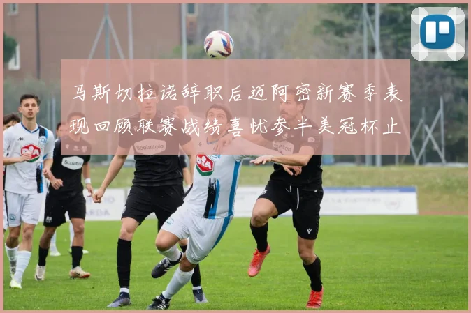 马斯切拉诺辞职后迈阿密新赛季表现回顾联赛战绩喜忧参半美冠杯止步16强