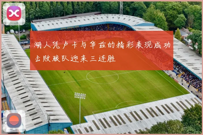 湖人凭卢卡与华兹的精彩表现成功击败狼队迎来三连胜