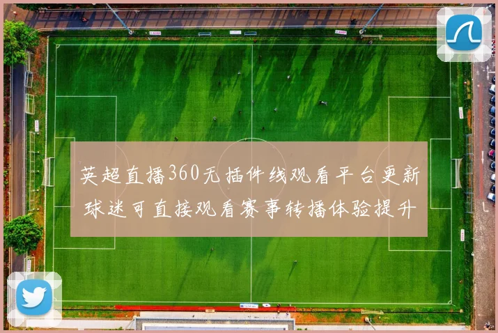 英超直播360无插件线观看平台更新 球迷可直接观看赛事转播体验提升
