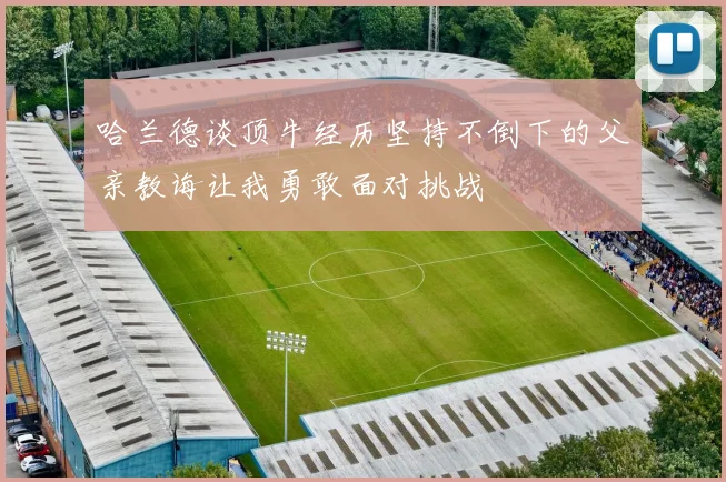 哈兰德谈顶牛经历坚持不倒下的父亲教诲让我勇敢面对挑战