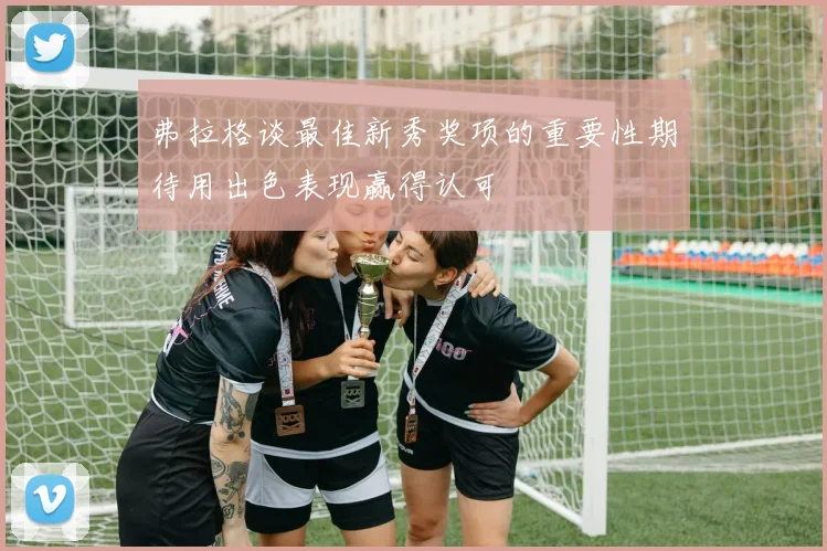 弗拉格谈最佳新秀奖项的重要性期待用出色表现赢得认可