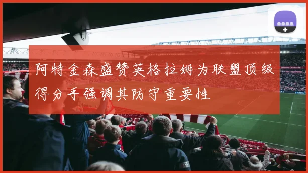 阿特金森盛赞英格拉姆为联盟顶级得分手强调其防守重要性