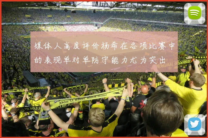 媒体人高度评价杨希在各项比赛中的表现单对单防守能力尤为突出