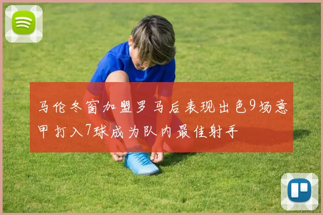 马伦冬窗加盟罗马后表现出色9场意甲打入7球成为队内最佳射手