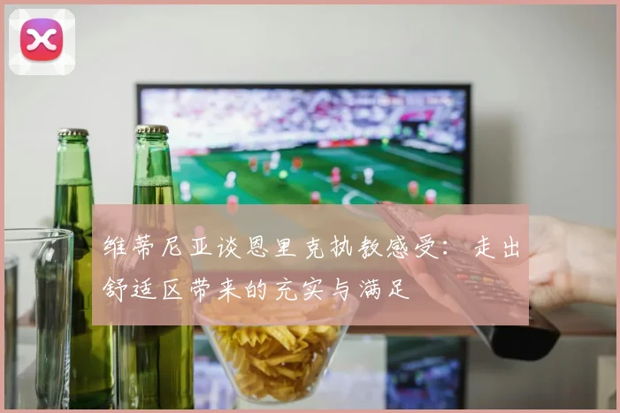 维蒂尼亚谈恩里克执教感受：走出舒适区带来的充实与满足