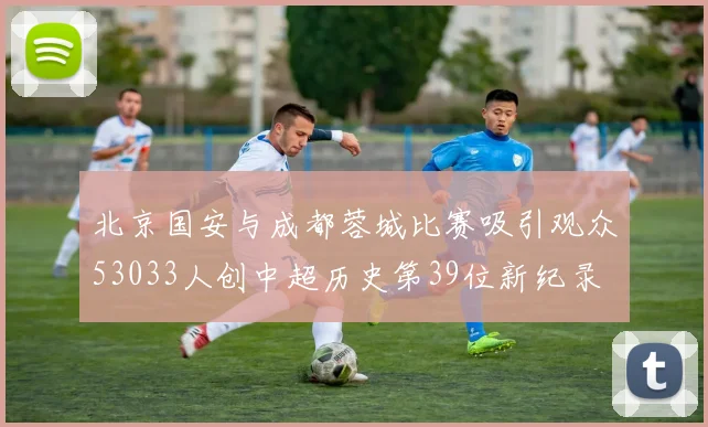 北京国安与成都蓉城比赛吸引观众53033人创中超历史第39位新纪录