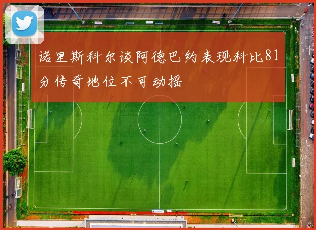 诺里斯科尔谈阿德巴约表现科比81分传奇地位不可动摇