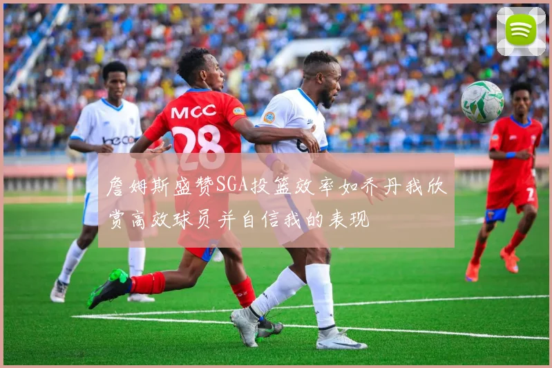 詹姆斯盛赞SGA投篮效率如乔丹我欣赏高效球员并自信我的表现