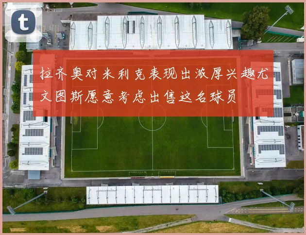 拉齐奥对米利克表现出浓厚兴趣尤文图斯愿意考虑出售这名球员