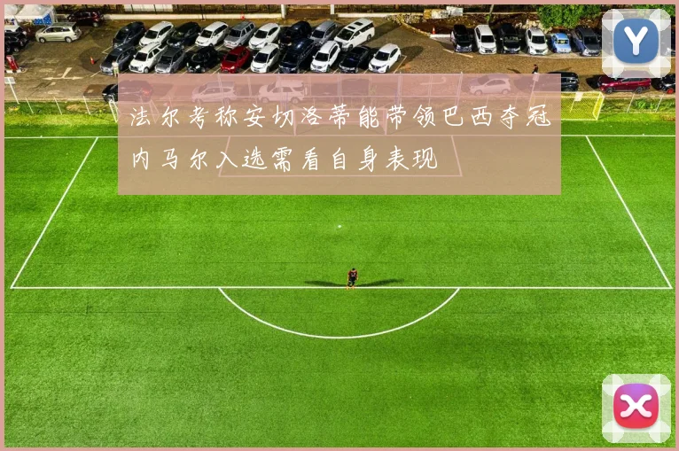 法尔考称安切洛蒂能带领巴西夺冠内马尔入选需看自身表现