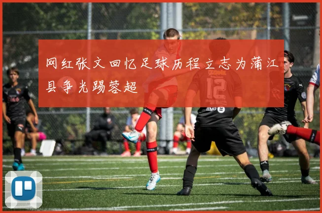 网红张文回忆足球历程立志为蒲江县争光踢蓉超