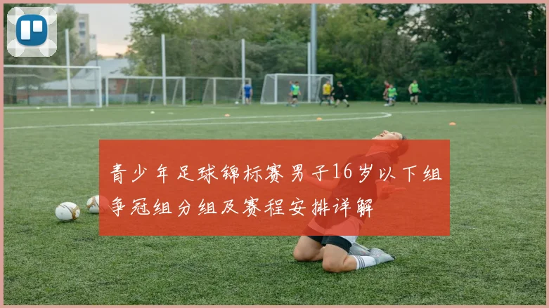 青少年足球锦标赛男子16岁以下组争冠组分组及赛程安排详解