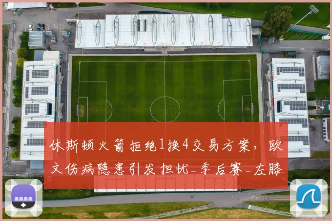 休斯顿火箭拒绝1换4交易方案，欧文伤病隐患引发担忧_季后赛_左膝_NBA