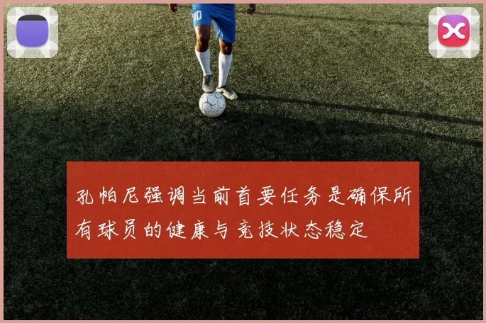 孔帕尼强调当前首要任务是确保所有球员的健康与竞技状态稳定