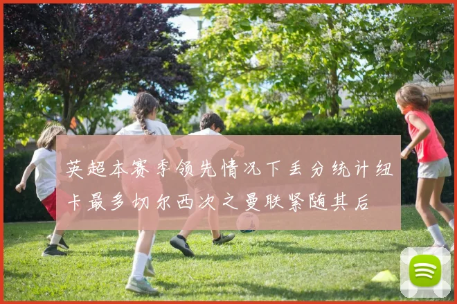 英超本赛季领先情况下丢分统计纽卡最多切尔西次之曼联紧随其后