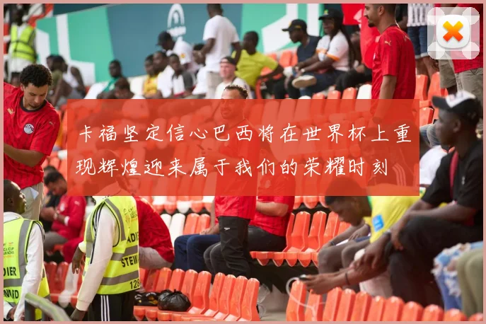 卡福坚定信心巴西将在世界杯上重现辉煌迎来属于我们的荣耀时刻
