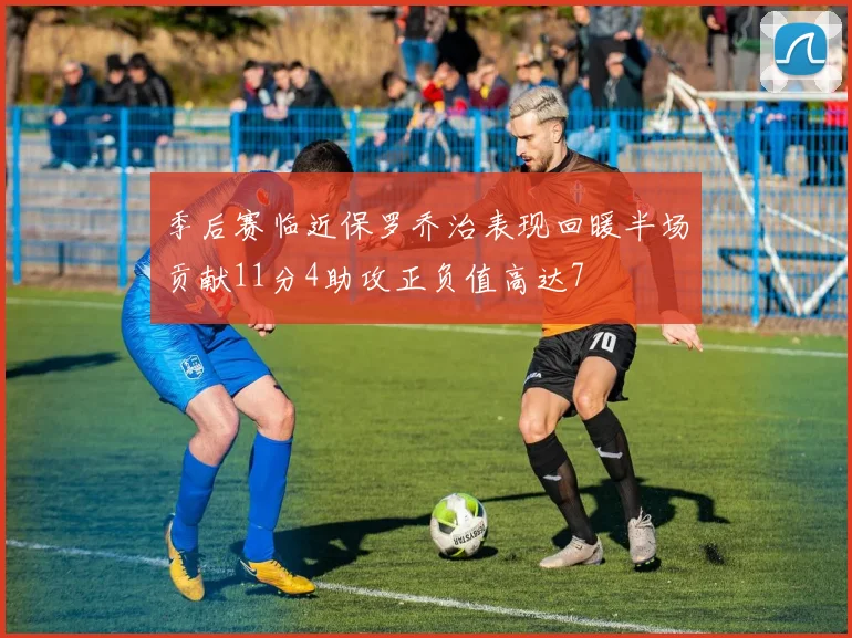 季后赛临近保罗乔治表现回暖半场贡献11分4助攻正负值高达7