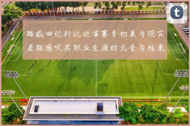 路威回忆科比巡演赛季初衷与现实差距感叹其职业生涯的无奈与结束