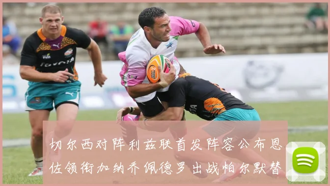 切尔西对阵利兹联首发阵容公布恩佐领衔加纳乔佩德罗出战帕尔默替补