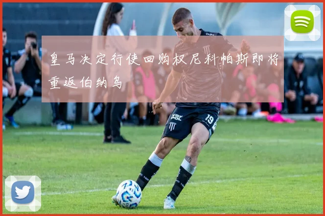皇马决定行使回购权尼科帕斯即将重返伯纳乌